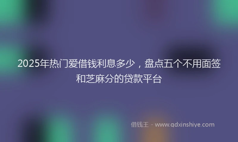 2025年热门爱借钱利息多少，盘点五个不用面签和芝麻分的贷款平台