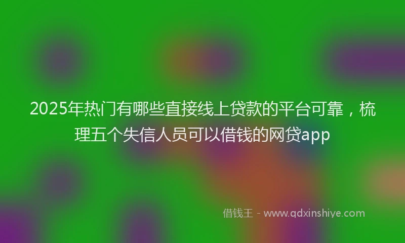 2025年热门有哪些直接线上贷款的平台可靠，梳理五个失信人员可以借钱的网贷app