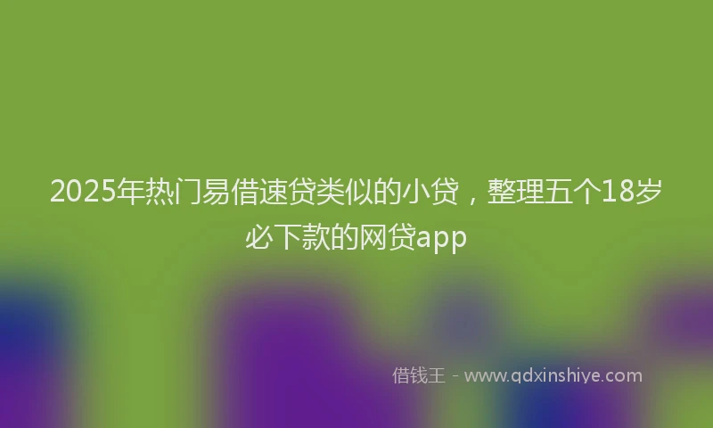 2025年热门易借速贷类似的小贷，整理五个18岁必下款的网贷app