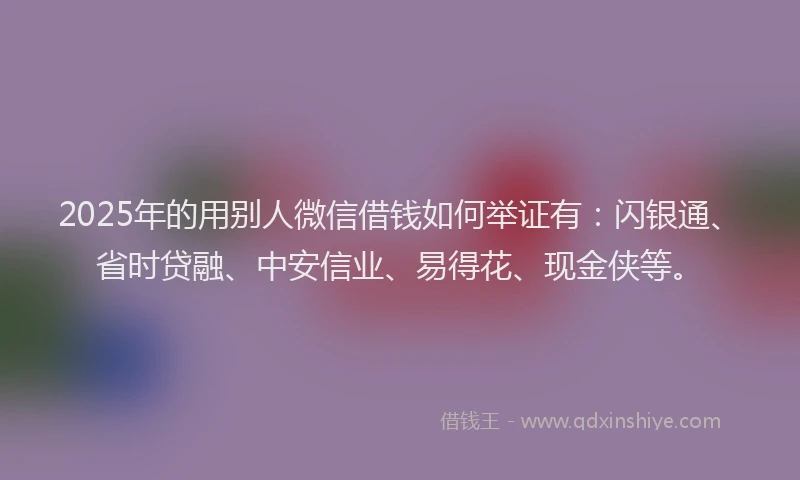 2025年的用别人微信借钱如何举证有：闪银通、省时贷融、中安信业、易得花、现金侠等。