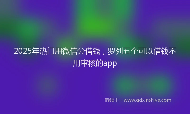 2025年热门用微信分借钱，罗列五个可以借钱不用审核的app