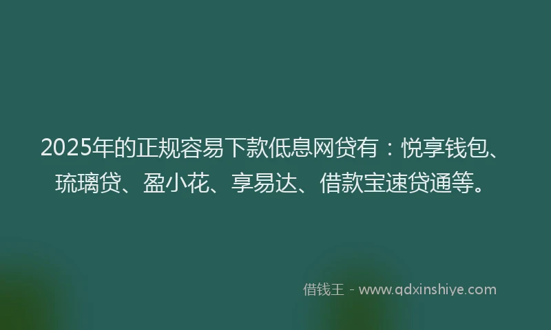 2025年的正规容易下款低息网贷有：悦享钱包、琉璃贷、盈小花、享易达、借款宝速贷通等。