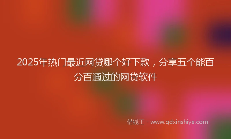 2025年热门最近网贷哪个好下款，分享五个能百分百通过的网贷软件