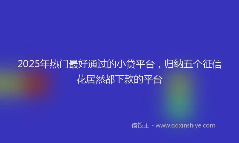 2025年热门最好通过的小贷平台，归纳五个征信花居然都下款的平台