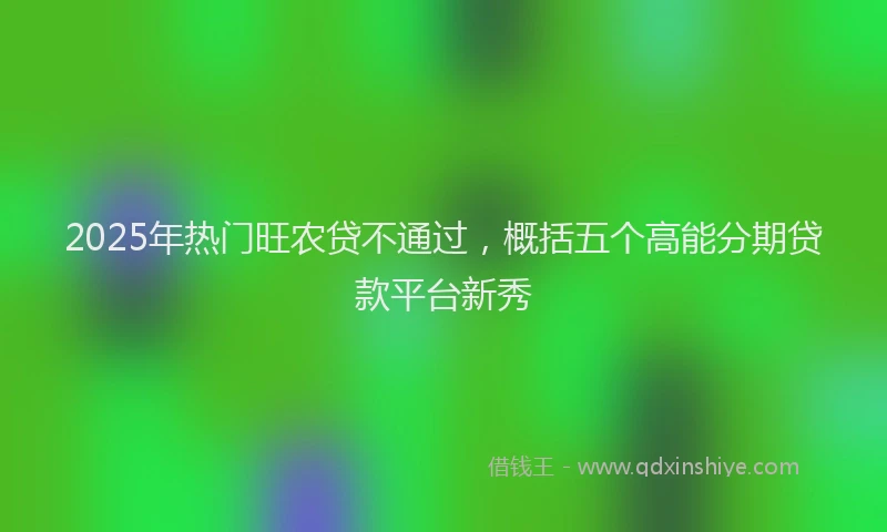 2025年热门旺农贷不通过，概括五个高能分期贷款平台新秀