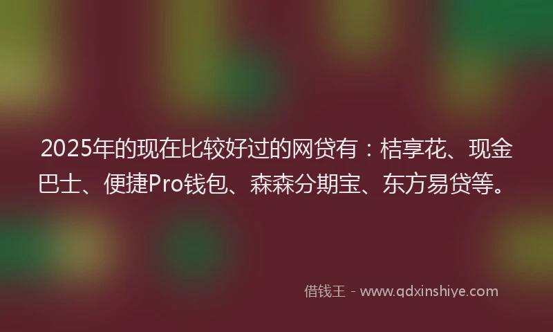 2025年的现在比较好过的网贷有：桔享花、现金巴士、便捷Pro钱包、森森分期宝、东方易贷等。