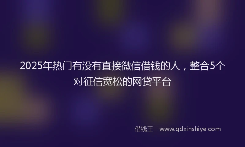 2025年热门有没有直接微信借钱的人，整合5个对征信宽松的网贷平台