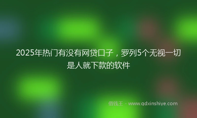2025年热门有没有网贷口子，罗列5个无视一切是人就下款的软件