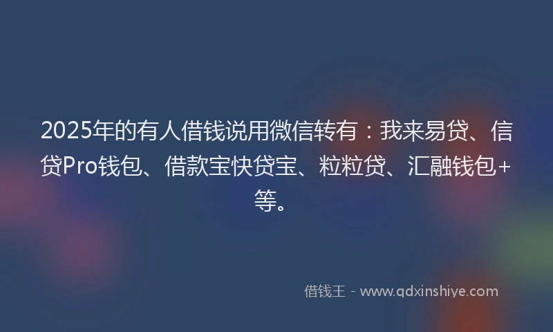 2025年的有人借钱说用微信转有：我来易贷、信贷Pro钱包、借款宝快贷宝、粒粒贷、汇融钱包+等。