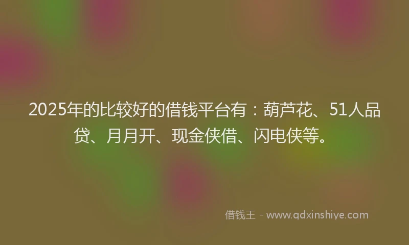 2025年的比较好的借钱平台有：葫芦花、51人品贷、月月开、现金侠借、闪电侠等。