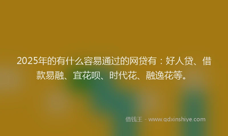 2025年的有什么容易通过的网贷有：好人贷、借款易融、宜花呗、时代花、融逸花等。
