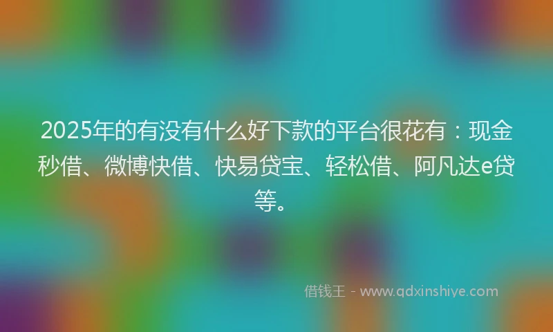 2025年的有没有什么好下款的平台很花有：现金秒借、微博快借、快易贷宝、轻松借、阿凡达e贷等。