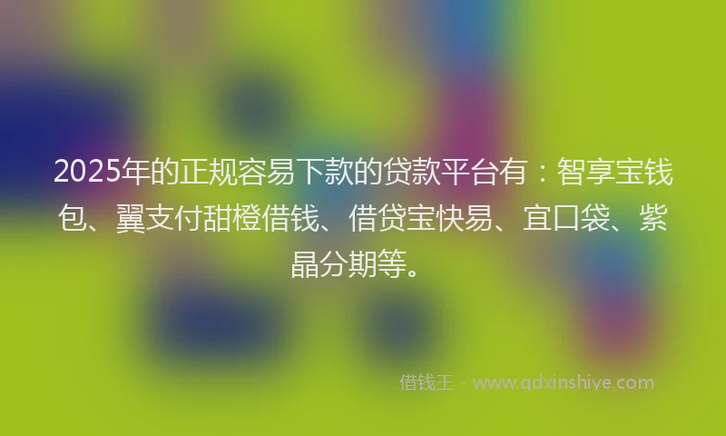 2025年的正规容易下款的贷款平台有：智享宝钱包、翼支付甜橙借钱、借贷宝快易、宜口袋、紫晶分期等。