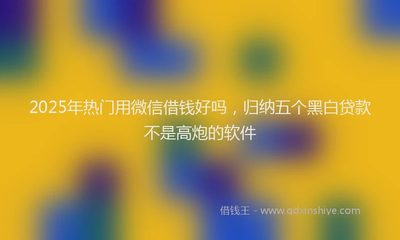 2025年热门用微信借钱好吗，归纳五个黑白贷款不是高炮的软件