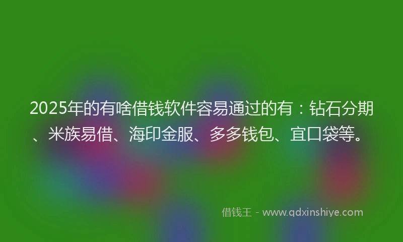 2025年的有啥借钱软件容易通过的有：钻石分期、米族易借、海印金服、多多钱包、宜口袋等。