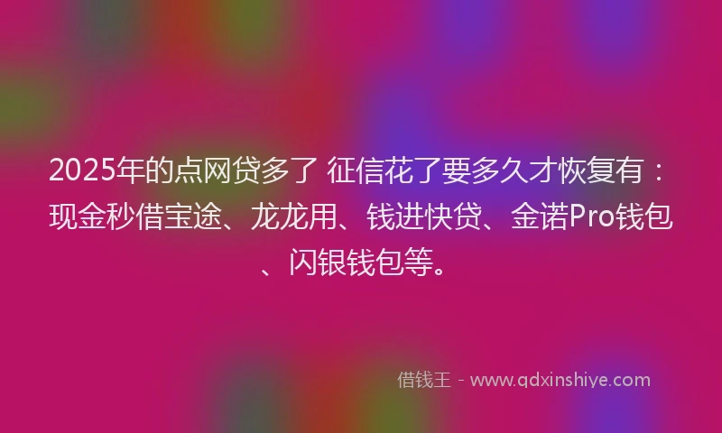 2025年的点网贷多了 征信花了要多久才恢复有：现金秒借宝途、龙龙用、钱进快贷、金诺Pro钱包、闪银钱包等。