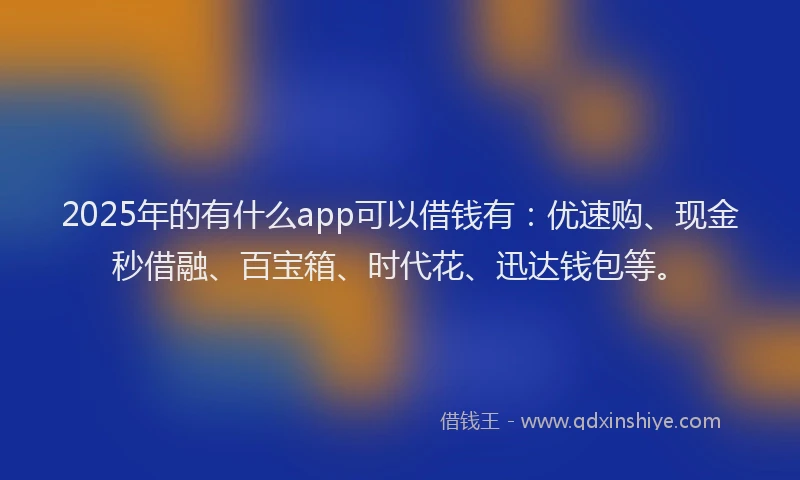 2025年的有什么app可以借钱有：优速购、现金秒借融、百宝箱、时代花、迅达钱包等。