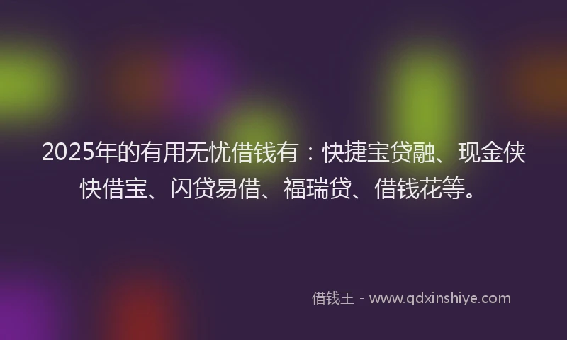 2025年的有用无忧借钱有：快捷宝贷融、现金侠快借宝、闪贷易借、福瑞贷、借钱花等。
