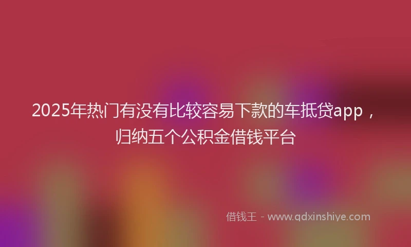 2025年热门有没有比较容易下款的车抵贷app，归纳五个公积金借钱平台