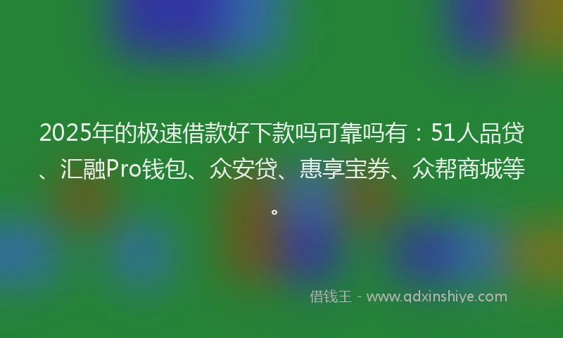 2025年的极速借款好下款吗可靠吗有：51人品贷、汇融Pro钱包、众安贷、惠享宝券、众帮商城等。