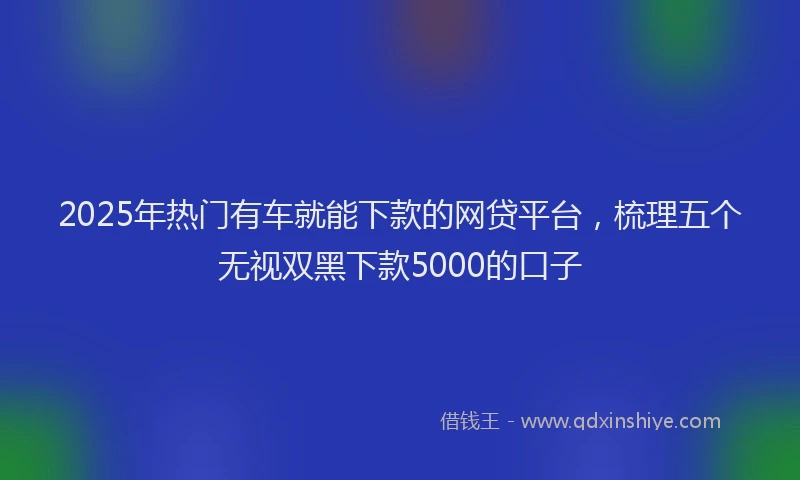 2025年热门有车就能下款的网贷平台，梳理五个无视双黑下款5000的口子