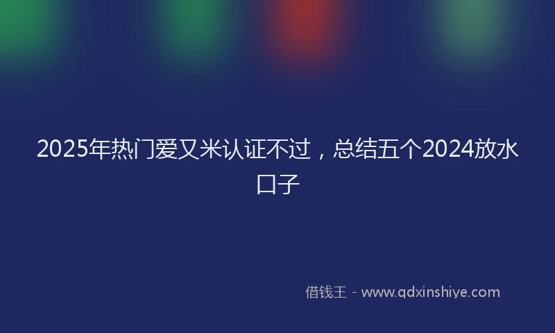 2025年热门爱又米认证不过，总结五个2024放水口子