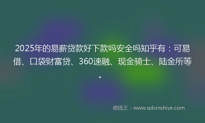 2025年的易薪贷款好下款吗安全吗知乎有：可易借、口袋财富贷、360速融、现金骑士、陆金所等。