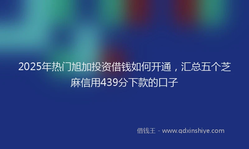 2025年热门旭加投资借钱如何开通，汇总五个芝麻信用439分下款的口子