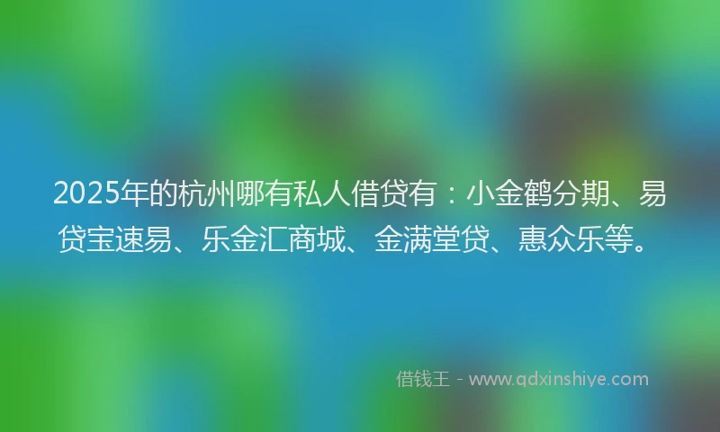 2025年的杭州哪有私人借贷有：小金鹤分期、易贷宝速易、乐金汇商城、金满堂贷、惠众乐等。