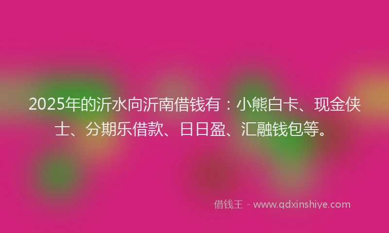 2025年的沂水向沂南借钱有：小熊白卡、现金侠士、分期乐借款、日日盈、汇融钱包等。