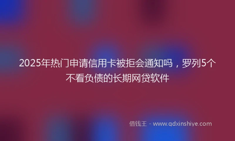 2025年热门申请信用卡被拒会通知吗，罗列5个不看负债的长期网贷软件