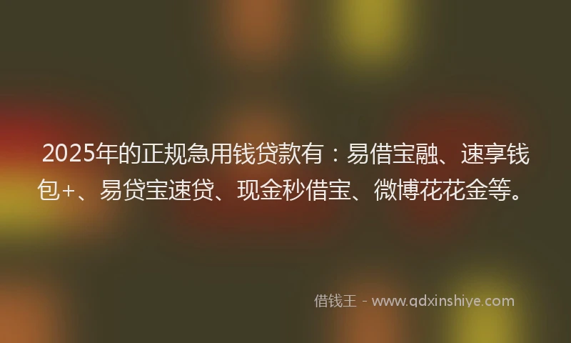 2025年的正规急用钱贷款有：易借宝融、速享钱包+、易贷宝速贷、现金秒借宝、微博花花金等。