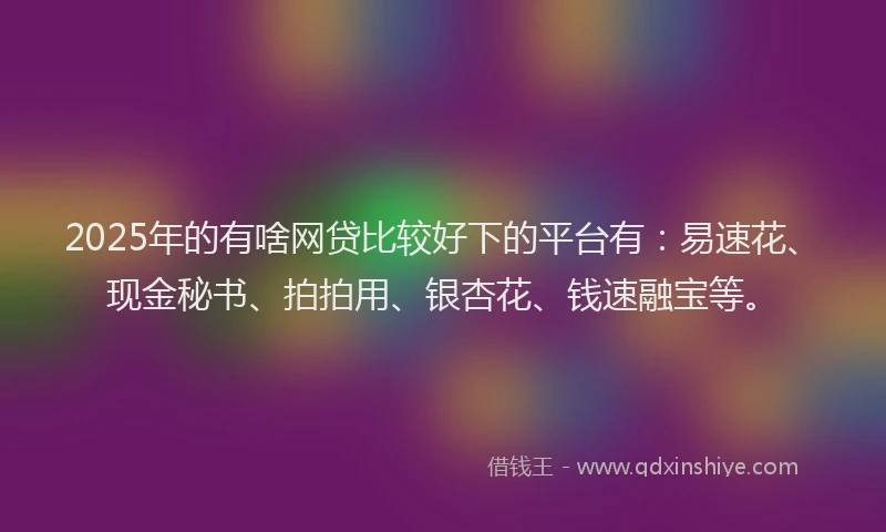 2025年的有啥网贷比较好下的平台有：易速花、现金秘书、拍拍用、银杏花、钱速融宝等。