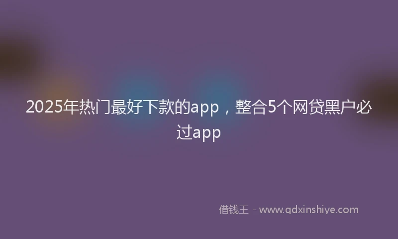 2025年热门最好下款的app，整合5个网贷黑户必过app
