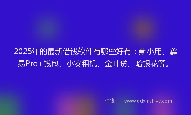 2025年的最新借钱软件有哪些好有：薪小用、鑫易Pro+钱包、小安租机、金叶贷、哈银花等。