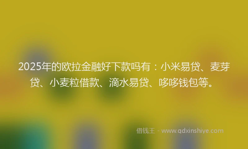 2025年的欧拉金融好下款吗有：小米易贷、麦芽贷、小麦粒借款、滴水易贷、哆哆钱包等。