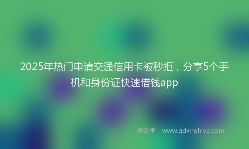 2025年热门申请交通信用卡被秒拒，分享5个手机和身份证快速借钱app