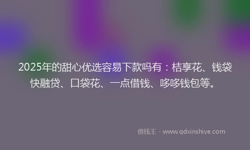 2025年的甜心优选容易下款吗有：桔享花、钱袋快融贷、口袋花、一点借钱、哆哆钱包等。
