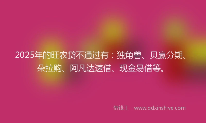 2025年的旺农贷不通过有：独角兽、贝赢分期、朵拉购、阿凡达速借、现金易借等。