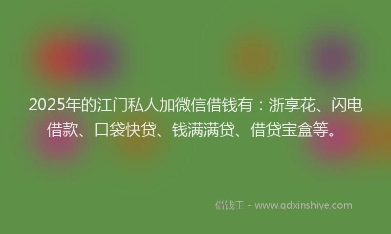 2025年的江门私人加微信借钱有：浙享花、闪电借款、口袋快贷、钱满满贷、借贷宝盒等。
