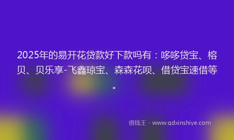 2025年的易开花贷款好下款吗有：哆哆贷宝、榕贝、贝乐享-飞鑫琼宝、森森花呗、借贷宝速借等。