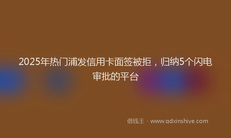 2025年热门浦发信用卡面签被拒，归纳5个闪电审批的平台