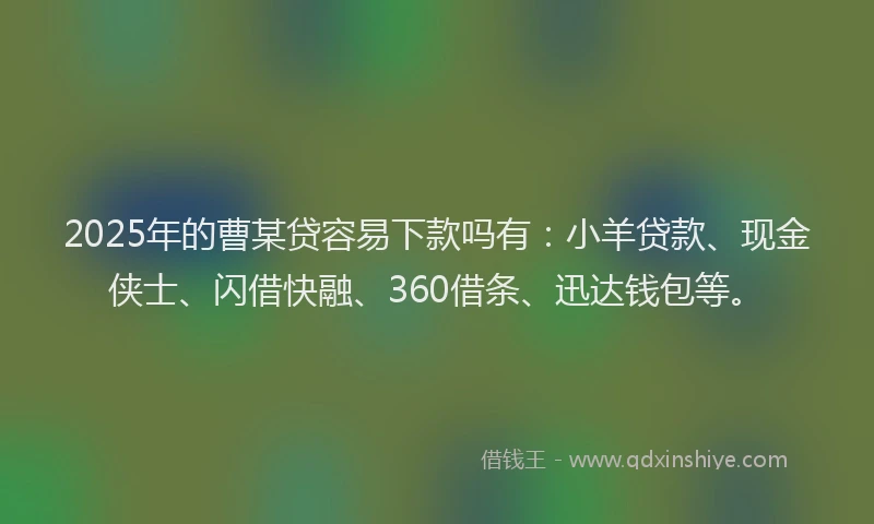 2025年的曹某贷容易下款吗有：小羊贷款、现金侠士、闪借快融、360借条、迅达钱包等。