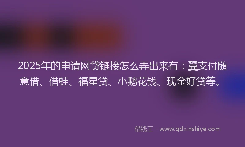 2025年的申请网贷链接怎么弄出来有：翼支付随意借、借蛙、福星贷、小鹅花钱、现金好贷等。