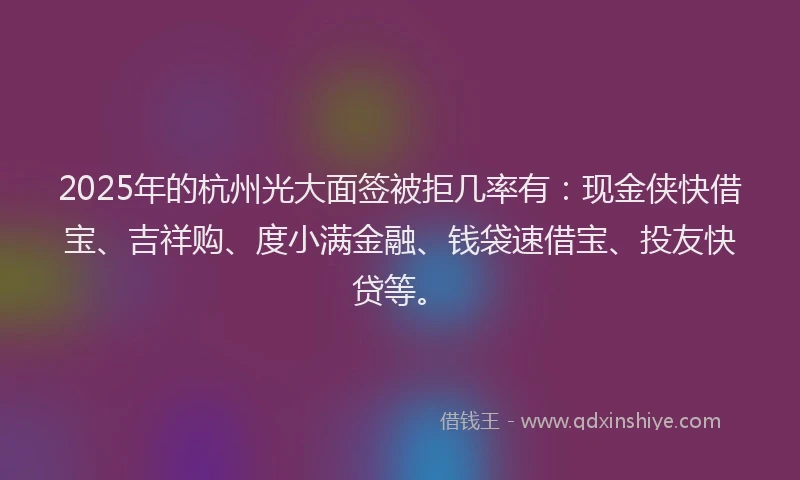 2025年的杭州光大面签被拒几率有：现金侠快借宝、吉祥购、度小满金融、钱袋速借宝、投友快贷等。