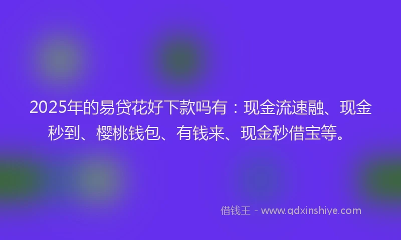 2025年的易贷花好下款吗有：现金流速融、现金秒到、樱桃钱包、有钱来、现金秒借宝等。