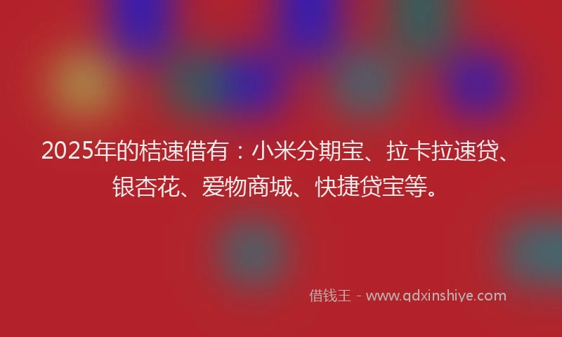 2025年的桔速借有：小米分期宝、拉卡拉速贷、银杏花、爱物商城、快捷贷宝等。
