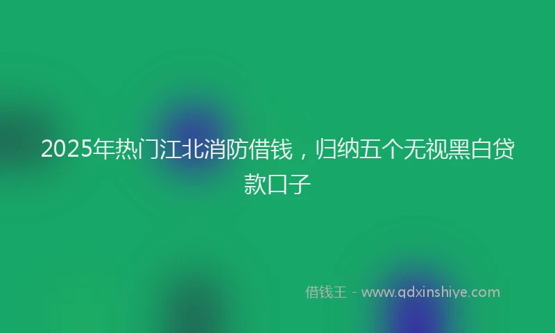 2025年热门江北消防借钱，归纳五个无视黑白贷款口子