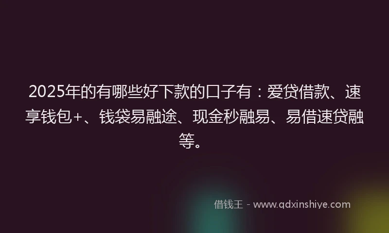 2025年的有哪些好下款的口子有：爱贷借款、速享钱包+、钱袋易融途、现金秒融易、易借速贷融等。