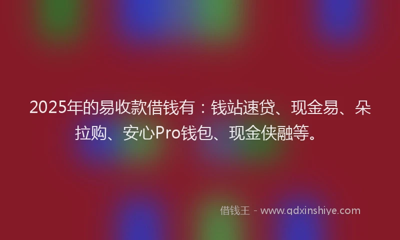 2025年的易收款借钱有：钱站速贷、现金易、朵拉购、安心Pro钱包、现金侠融等。